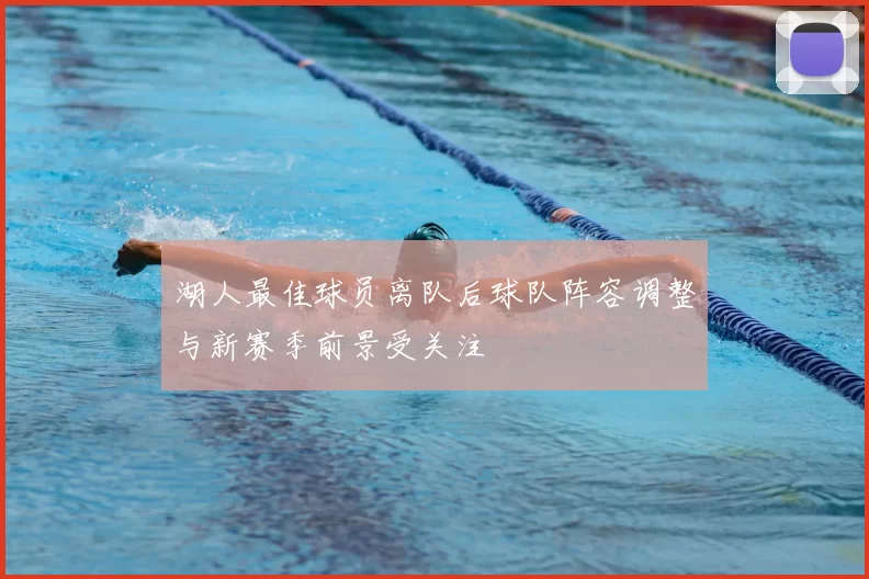 湖人最佳球员离队后球队阵容调整与新赛季前景受关注