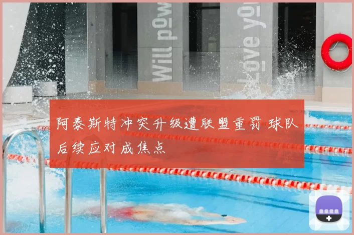 阿泰斯特冲突升级遭联盟重罚 球队后续应对成焦点