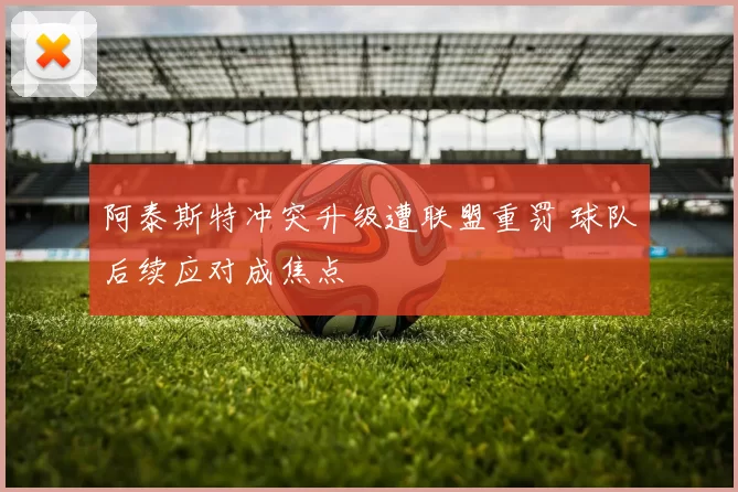 阿泰斯特冲突升级遭联盟重罚 球队后续应对成焦点