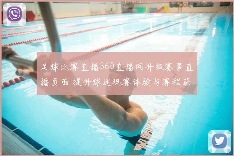 足球比赛直播360直播网升级赛事直播页面 提升球迷观赛体验与赛程获取效率