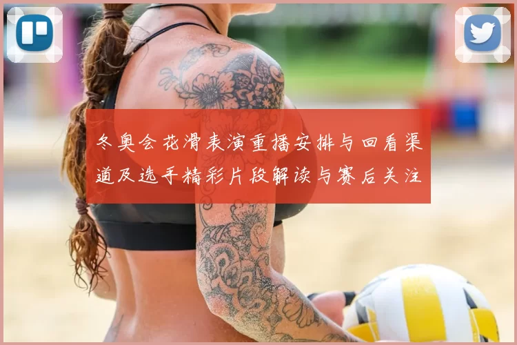 冬奥会花滑表演重播安排与回看渠道及选手精彩片段解读与赛后关注点