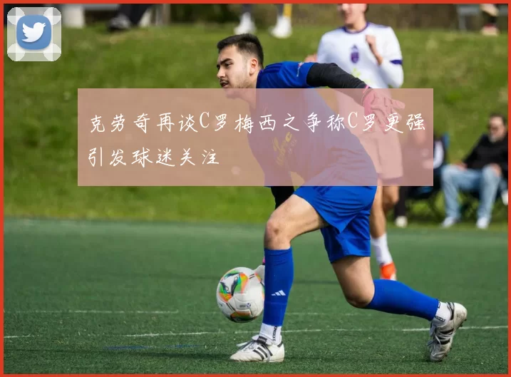 克劳奇再谈C罗梅西之争称C罗更强引发球迷关注