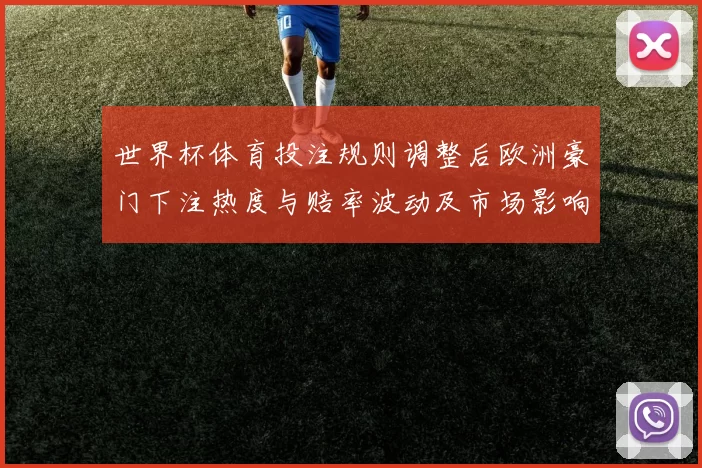 世界杯体育投注规则调整后欧洲豪门下注热度与赔率波动及市场影响