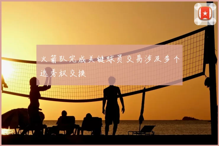 火箭队完成关键球员交易涉及多个选秀权交换