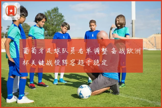 葡萄牙足球队员名单调整 备战欧洲杯关键战役阵容趋于稳定