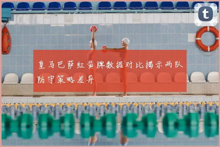 皇马巴萨红黄牌数据对比揭示两队防守策略差异