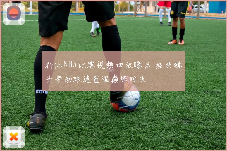 科比NBA比赛视频回放曝光 经典镜头带动球迷重温巅峰对决