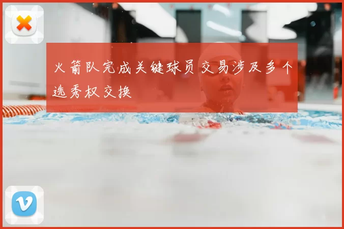 火箭队完成关键球员交易涉及多个选秀权交换