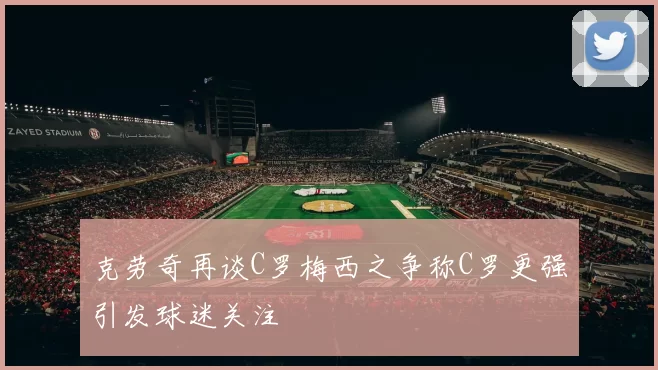 克劳奇再谈C罗梅西之争称C罗更强引发球迷关注