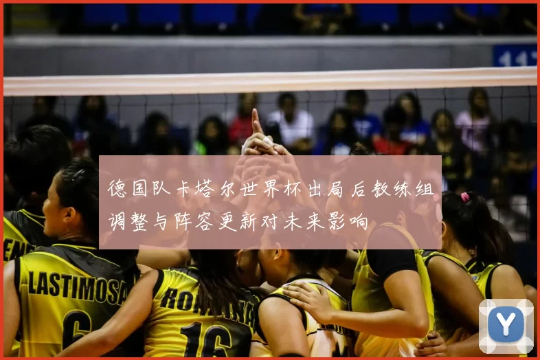 德国队卡塔尔世界杯出局后教练组调整与阵容更新对未来影响