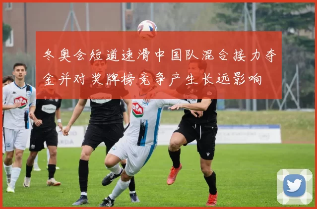 冬奥会短道速滑中国队混合接力夺金并对奖牌榜竞争产生长远影响