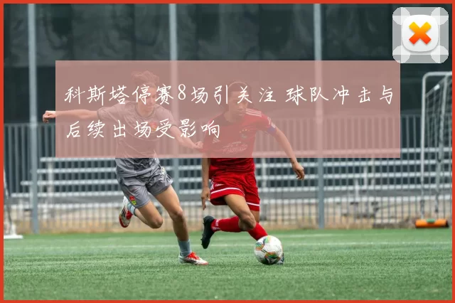 科斯塔停赛8场引关注 球队冲击与后续出场受影响