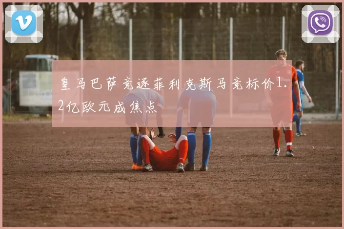 皇马巴萨竞逐菲利克斯马竞标价1.2亿欧元成焦点