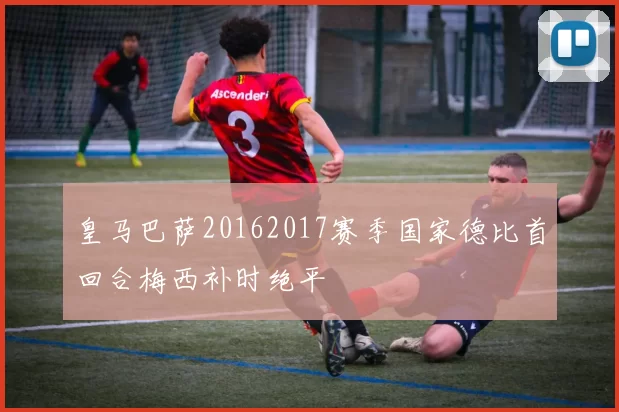 皇马巴萨20162017赛季国家德比首回合梅西补时绝平