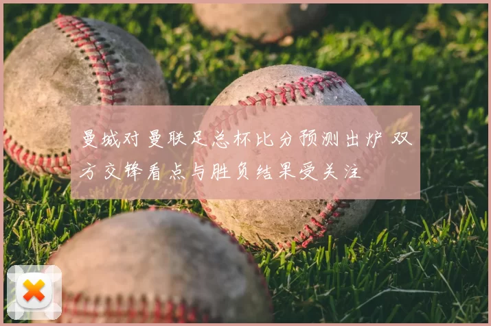 曼城对曼联足总杯比分预测出炉 双方交锋看点与胜负结果受关注