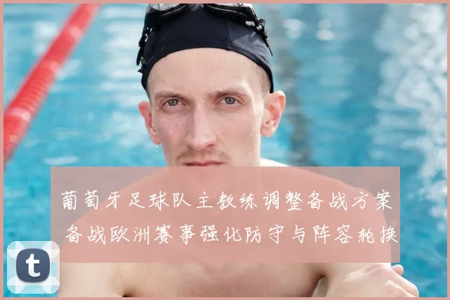 葡萄牙足球队主教练调整备战方案 备战欧洲赛事强化防守与阵容轮换