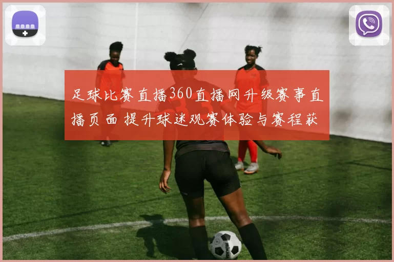 足球比赛直播360直播网升级赛事直播页面 提升球迷观赛体验与赛程获取效率